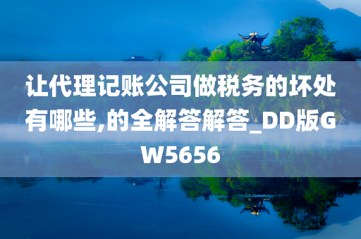 让代理记账公司做税务的坏处有哪些,的全解答解答_DD版GW5656