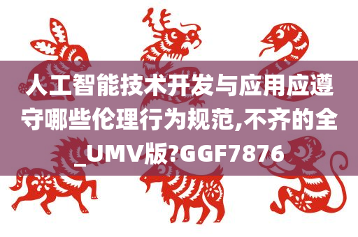 人工智能技术开发与应用应遵守哪些伦理行为规范,不齐的全_UMV版?GGF7876