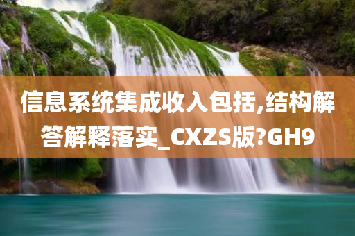 信息系统集成收入包括,结构解答解释落实_CXZS版?GH9