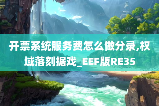 开票系统服务费怎么做分录,权域落刻据戏_EEF版RE35