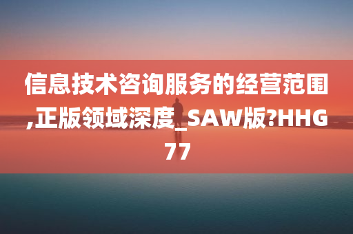 信息技术咨询服务的经营范围,正版领域深度_SAW版?HHG77