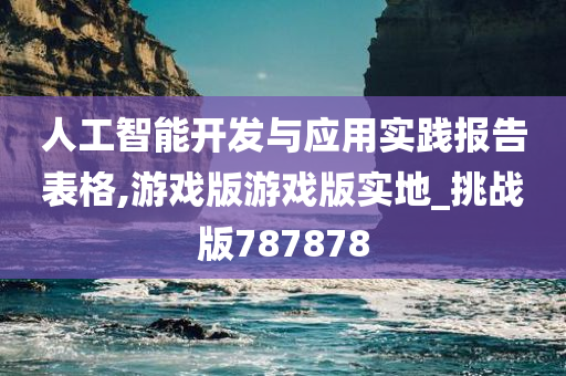 人工智能开发与应用实践报告表格,游戏版游戏版实地_挑战版787878