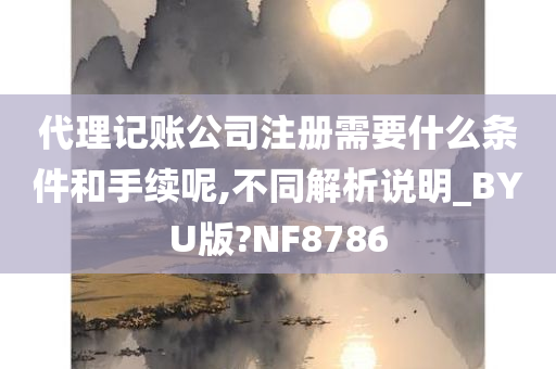 代理记账公司注册需要什么条件和手续呢,不同解析说明_BYU版?NF8786