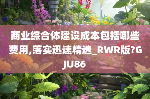 商业综合体建设成本包括哪些费用,落实迅速精选_RWR版?GJU86