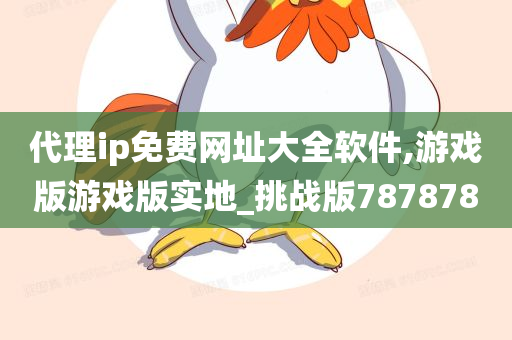 代理ip免费网址大全软件,游戏版游戏版实地_挑战版787878