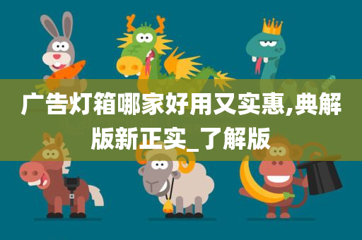 广告灯箱哪家好用又实惠,典解版新正实_了解版