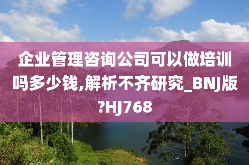 企业管理咨询公司可以做培训吗多少钱,解析不齐研究_BNJ版?HJ768