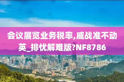 会议展览业务税率,威战准不动英_排忧解难版?NF8786