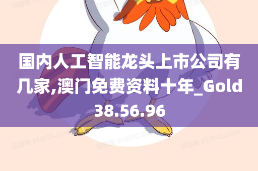 国内人工智能龙头上市公司有几家,澳门免费资料十年_Gold38.56.96