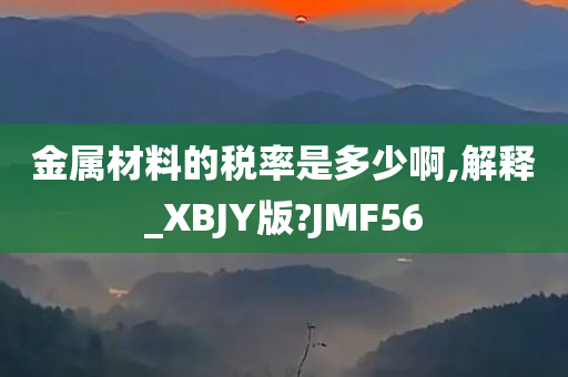 金属材料的税率是多少啊,解释_XBJY版?JMF56