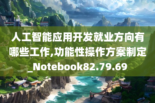 人工智能应用开发就业方向有哪些工作,功能性操作方案制定_Notebook82.79.69