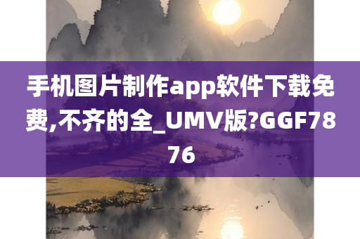 手机图片制作app软件下载免费,不齐的全_UMV版?GGF7876