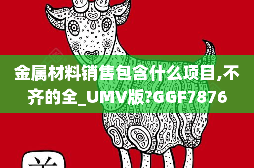 金属材料销售包含什么项目,不齐的全_UMV版?GGF7876