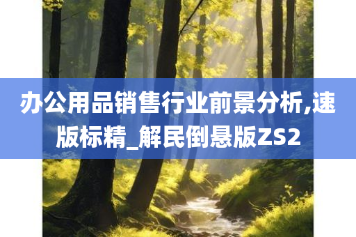 办公用品销售行业前景分析,速版标精_解民倒悬版ZS2