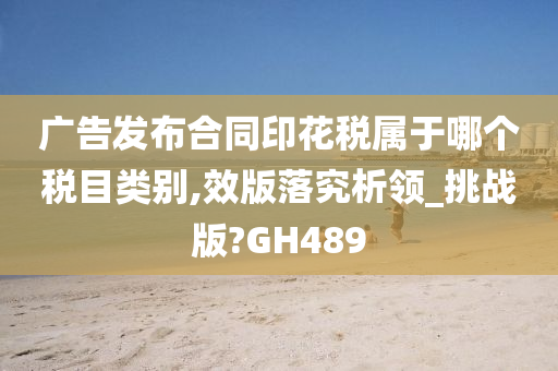 广告发布合同印花税属于哪个税目类别,效版落究析领_挑战版?GH489