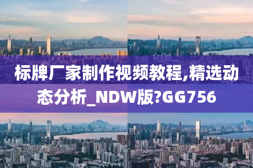 标牌厂家制作视频教程,精选动态分析_NDW版?GG756