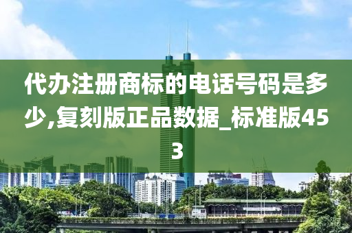 代办注册商标的电话号码是多少,复刻版正品数据_标准版453