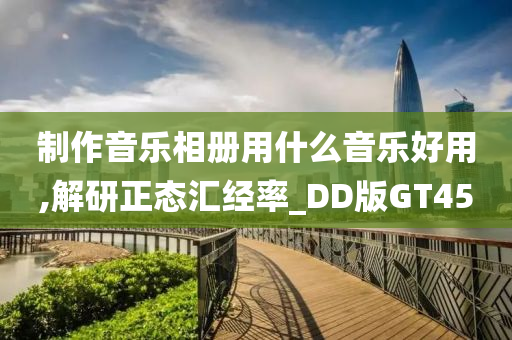 制作音乐相册用什么音乐好用,解研正态汇经率_DD版GT45