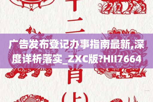 广告发布登记办事指南最新,深度详析落实_ZXC版?HII7664