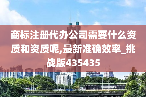 商标注册代办公司需要什么资质和资质呢,最新准确效率_挑战版435435