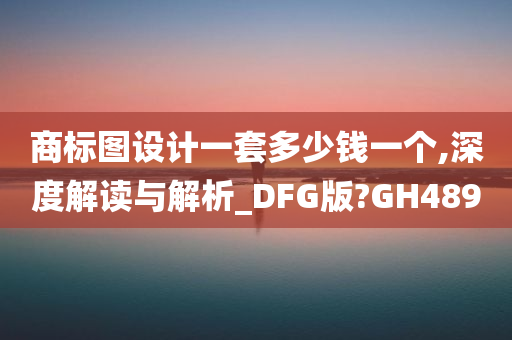 商标图设计一套多少钱一个,深度解读与解析_DFG版?GH489