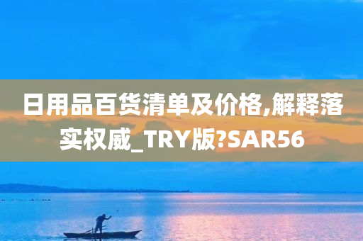 日用品百货清单及价格,解释落实权威_TRY版?SAR56