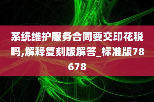 系统维护服务合同要交印花税吗,解释复刻版解答_标准版78678