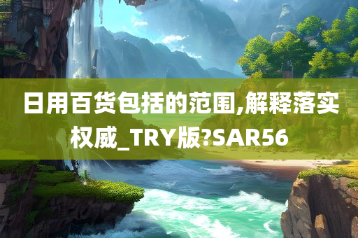 日用百货包括的范围,解释落实权威_TRY版?SAR56