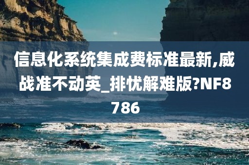 信息化系统集成费标准最新,威战准不动英_排忧解难版?NF8786