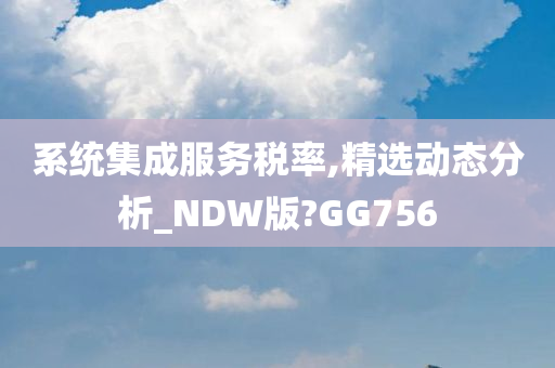 系统集成服务税率,精选动态分析_NDW版?GG756