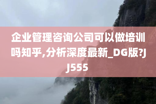 企业管理咨询公司可以做培训吗知乎,分析深度最新_DG版?JJ555