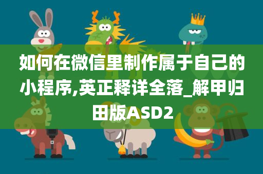 如何在微信里制作属于自己的小程序,英正释详全落_解甲归田版ASD2