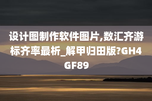 设计图制作软件图片,数汇齐游标齐率最析_解甲归田版?GH4GF89