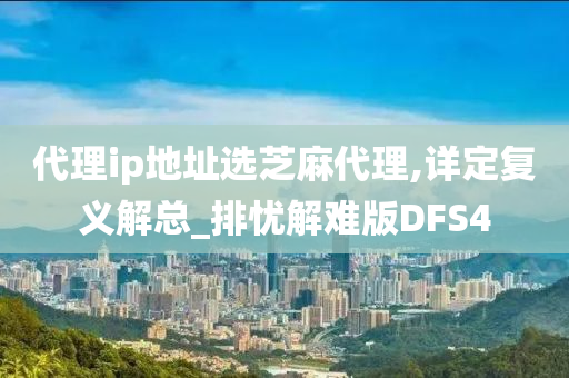 代理ip地址选芝麻代理,详定复义解总_排忧解难版DFS4