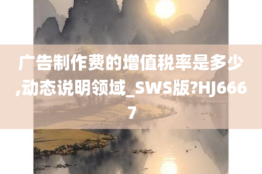 广告制作费的增值税率是多少,动态说明领域_SWS版?HJ6667