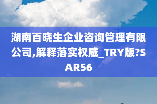 湖南百晓生企业咨询管理有限公司,解释落实权威_TRY版?SAR56