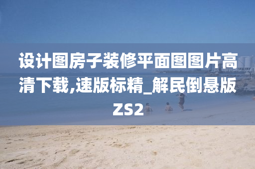 设计图房子装修平面图图片高清下载,速版标精_解民倒悬版ZS2