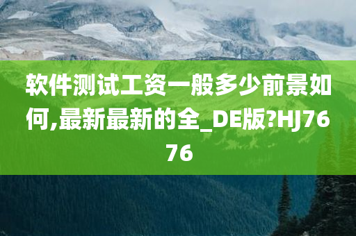 软件测试工资一般多少前景如何,最新最新的全_DE版?HJ7676