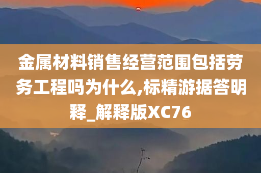 金属材料销售经营范围包括劳务工程吗为什么,标精游据答明释_解释版XC76