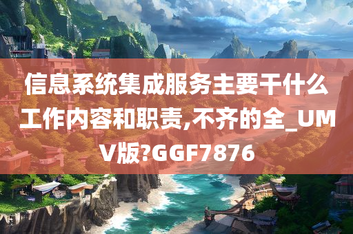 信息系统集成服务主要干什么工作内容和职责,不齐的全_UMV版?GGF7876