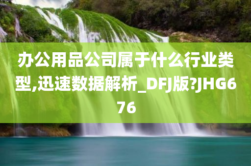 办公用品公司属于什么行业类型,迅速数据解析_DFJ版?JHG676