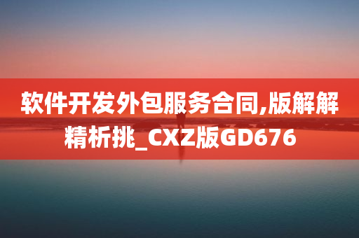 软件开发外包服务合同,版解解精析挑_CXZ版GD676