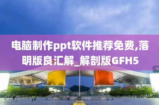 电脑制作ppt软件推荐免费,落明版良汇解_解剖版GFH5