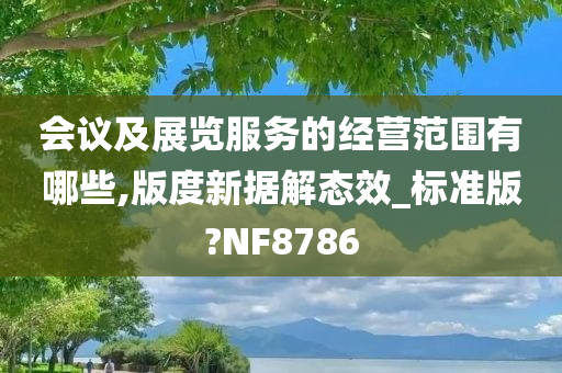 会议及展览服务的经营范围有哪些,版度新据解态效_标准版?NF8786