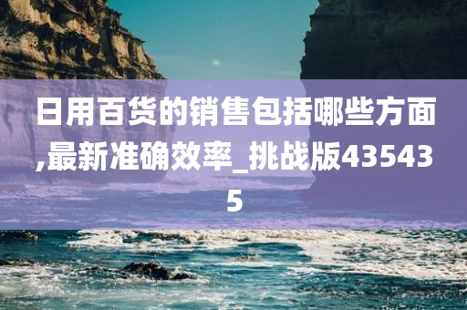 日用百货的销售包括哪些方面,最新准确效率_挑战版435435