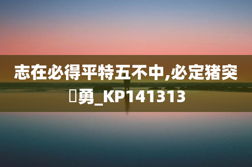 志在必得平特五不中,必定猪突豨勇_KP141313