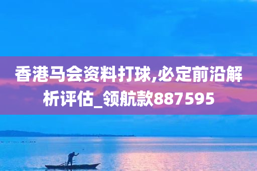 香港马会资料打球,必定前沿解析评估_领航款887595