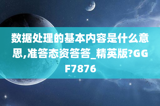 数据处理的基本内容是什么意思,准答态资答答_精英版?GGF7876