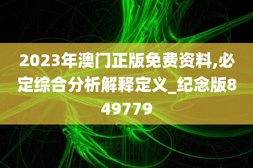 2023年澳门正版免费资料,必定综合分析解释定义_纪念版849779