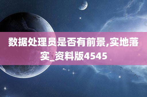 数据处理员是否有前景,实地落实_资料版4545